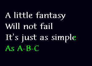 A little fantasy
Will not fail

It's just as simple
AS A-B-C