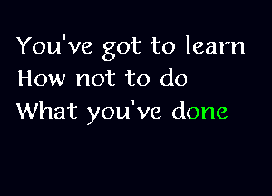 You've got to learn
How not to do

What you've done