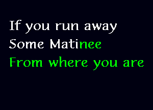 If you run away
Some Matinee

From where you are