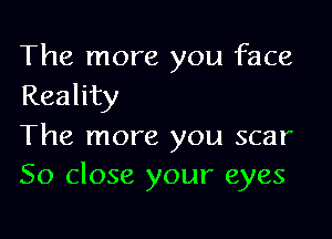 The more you face
Reality

The more you scar
So close your eyes