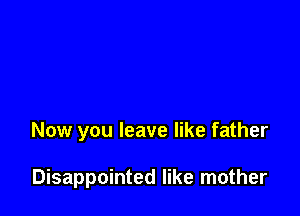 Now you leave like father

Disappointed like mother