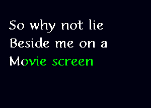 So why not lie
Beside me on a

Movie screen