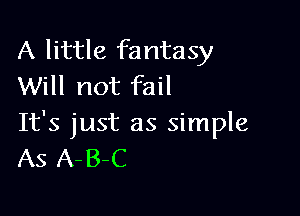 A little fantasy
Will not fail

It's just as simple
AS A-B-C