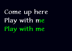 Come up here
Play with me

Play with me