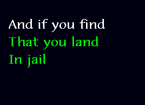 And if you find
That you land

In jail