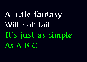 A little fantasy
Will not fail

It's just as simple
AS A-B-C