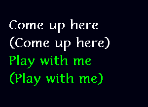 Come up here
(Come up here)

Play with me
(Play with me)