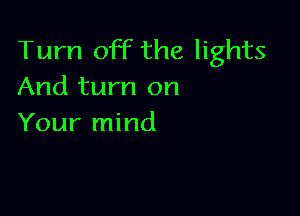 Turn off the lights
And turn on

Your mind