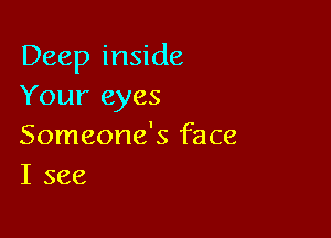 Deep inside
Your eyes

Someone's face
I see