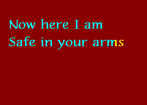 Now here I am
Safe in your arms