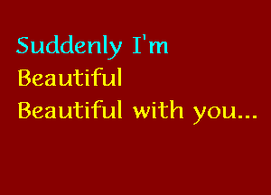 Suddenly I'm
Beautiful

Beautiful with you...