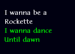 I wanna be a
Rockette

I wanna dance
Until dawn