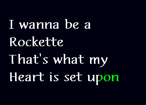 I wanna be a
Rockette

That's what my
Heart is set upon