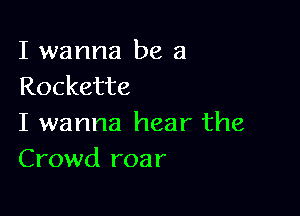 I wanna be a
Rockette

I wanna hear the
Crowd roar