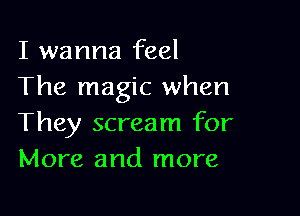 I wanna feel
The magic when

They scream for
More and more