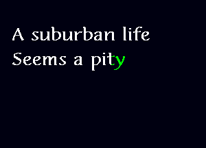 A suburban life
Seems a pity