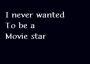 I never wanted
To be a

Movie star