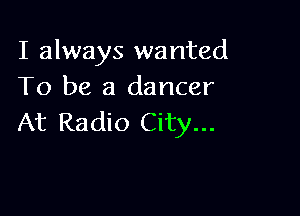 I always wanted
To be a dancer

At Radio City...