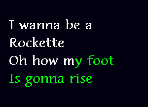 I wanna be a
Rockette

Oh how my foot
Is gonna rise