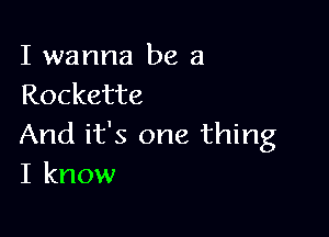 I wanna be a
Rockette

And it's one thing
I know