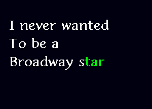 I never wanted
To be a

Broadway star