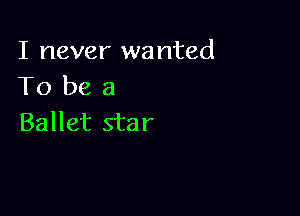 I never wanted
To be a

Ballet star