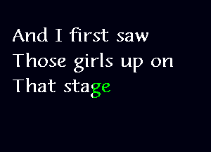 And I first saw
Those girls up on

That stage