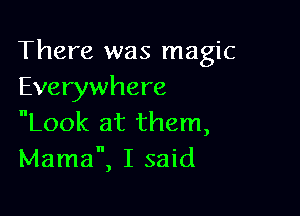 There was magic
Everywhere

Look at them,
Mama, I said