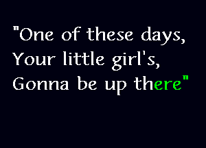 One of these days,
Your little girl's,

Gonna be up there