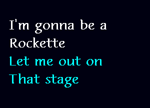 I'm gonna be a
Rockette

Let me out on
That stage