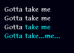 Gotta take me
Gotta take me

Gotta take me
Gotta take...me...