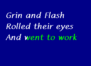 Grin and Flash
Roffed their eyes

And went to work