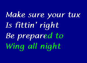 Make sure your tux
Is f?ftin ' right

Be prepared to
Wing ail night