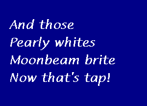 And th 05c
Pearly wh ites

Moonbeam brite
Now that's tap!