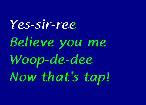 Yes-sir-ree
Befieve you me

Woop-de-dee
Now that's tap!