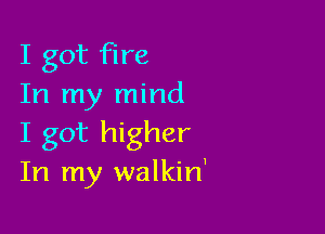 I got fire
In my mind

I got higher
In my walkin'