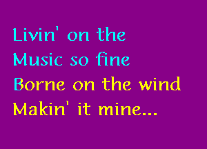Livin' on the
Music so fine

Borne on the wind
Makin' it mine...