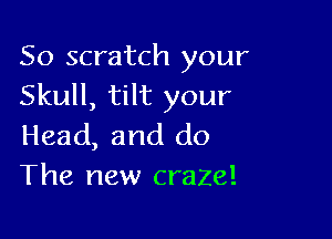 So scratch your
Skull, tilt your

Head, and do
The new craze!