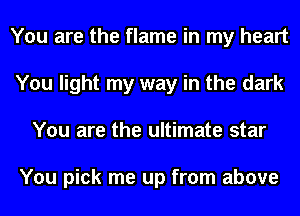You are the flame in my heart
You light my way in the dark
You are the ultimate star

You pick me up from above