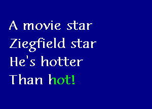 A movie star
ZiegFIeld star

He's hotter
Than hot!