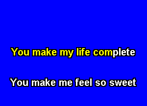 You make my life complete

You make me feel so sweet