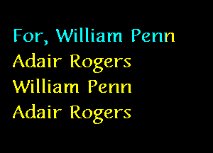 For, William Penn
Adair Rogers

William Penn
Adair Rogers