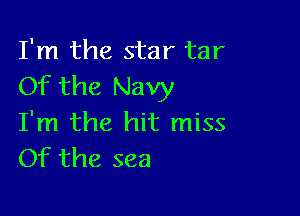 I'm the star tar
Of the Navy

I'm the hit miss
Of the sea