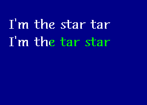 I'm the star tar
I'm the tar star