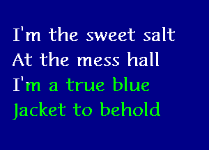 I'm the sweet salt
At the mess hall

I'm a true blue
Jacket to behold