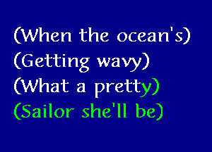 (When the ocean's)
(Getting wavy)

(What a pretty)
(Sailor she'll be)