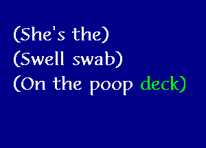 (She's the)
(Swell swab)

(On the poop deck)