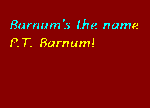 Barnum's the name
RT. Barnum!