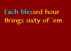 Each blessed hour
Brings sixty of 'em