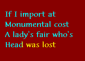 IfI import at
Monumental cost

A lady's fair who's
Head was lost